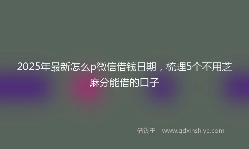2025年最新怎么p微信借钱日期，梳理5个不用芝麻分能借的口子