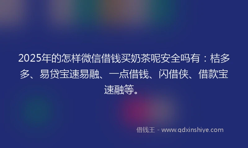 2025年的怎样微信借钱买奶茶呢安全吗有：桔多多、易贷宝速易融、一点借钱、闪借侠、借款宝速融等。