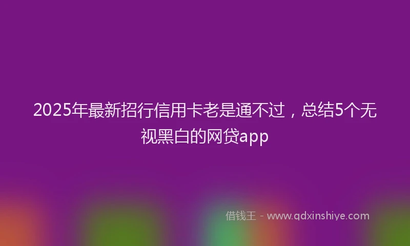 2025年最新招行信用卡老是通不过，总结5个无视黑白的网贷app