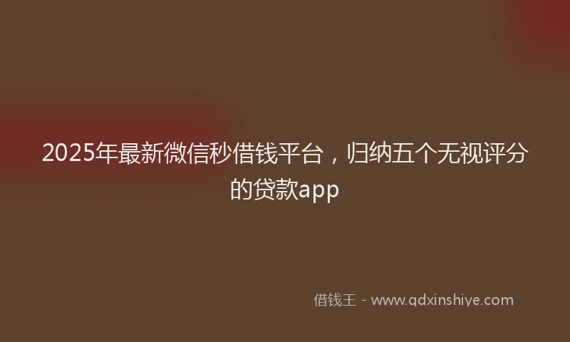 2025年最新微信秒借钱平台，归纳五个无视评分的贷款app