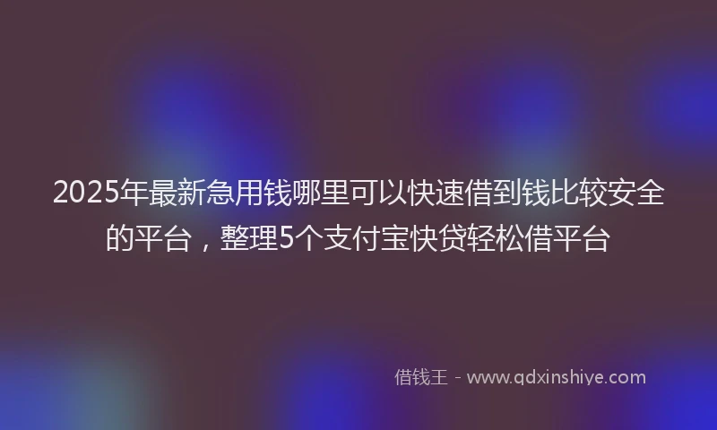 2025年最新急用钱哪里可以快速借到钱比较安全的平台，整理5个支付宝快贷轻松借平台
