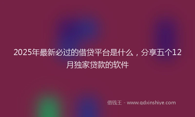 2025年最新必过的借贷平台是什么，分享五个12月独家贷款的软件