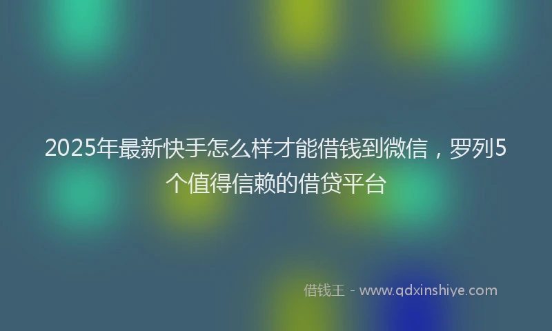 2025年最新快手怎么样才能借钱到微信，罗列5个值得信赖的借贷平台
