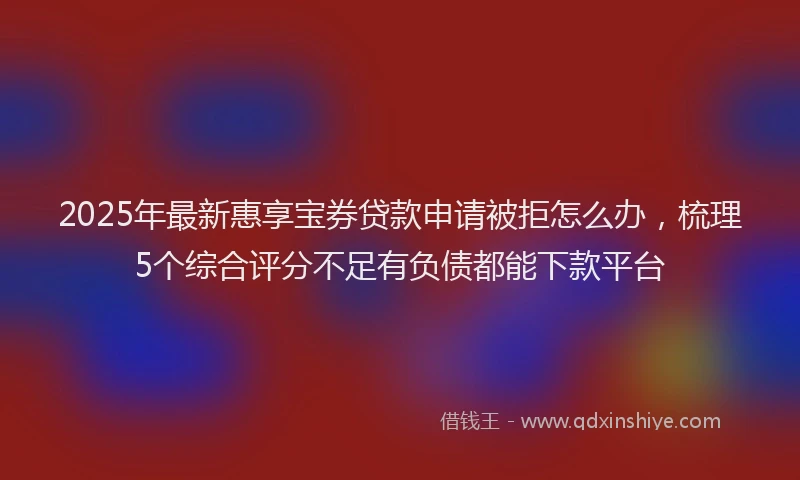 2025年最新惠享宝券贷款申请被拒怎么办，梳理5个综合评分不足有负债都能下款平台