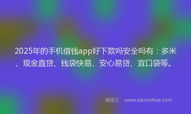 2025年的手机借钱app好下款吗安全吗有：多米、现金直贷、钱袋快易、安心易贷、宜口袋等。