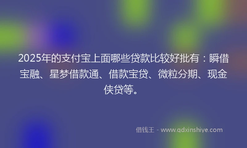 2025年的支付宝上面哪些贷款比较好批有：瞬借宝融、星梦借款通、借款宝贷、微粒分期、现金侠贷等。