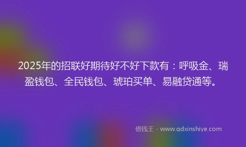 2025年的招联好期待好不好下款有：呼吸金、瑞盈钱包、全民钱包、琥珀买单、易融贷通等。