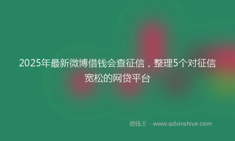 2025年最新微博借钱会查征信，整理5个对征信宽松的网贷平台