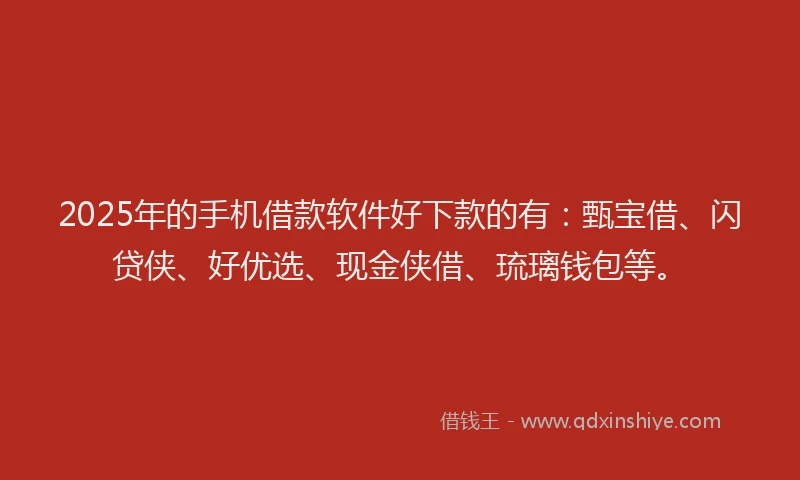 2025年的手机借款软件好下款的有：甄宝借、闪贷侠、好优选、现金侠借、琉璃钱包等。