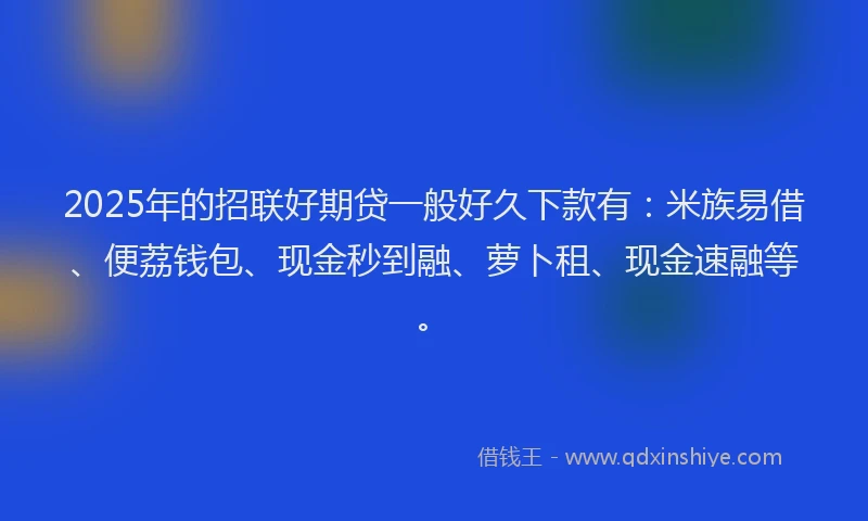 2025年的招联好期贷一般好久下款有：米族易借、便荔钱包、现金秒到融、萝卜租、现金速融等。