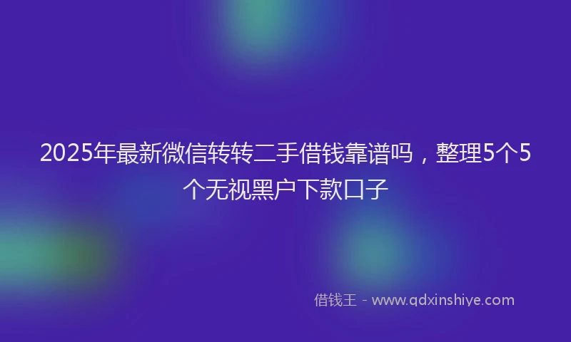 2025年最新微信转转二手借钱靠谱吗，整理5个5个无视黑户下款口子