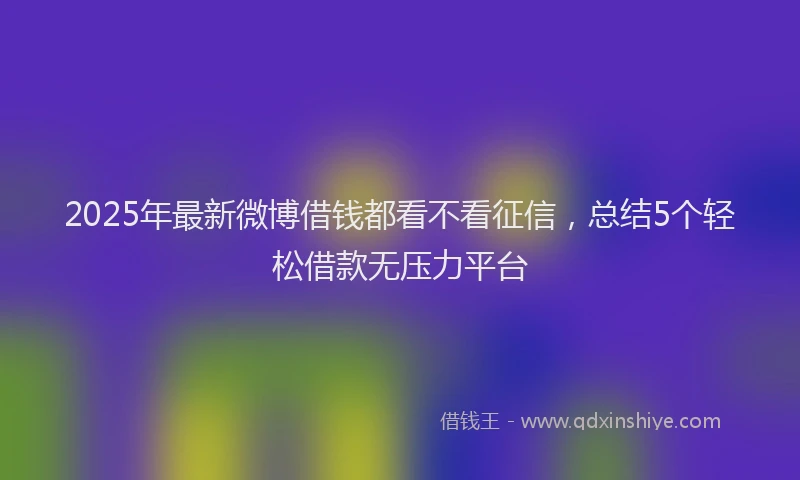 2025年最新微博借钱都看不看征信，总结5个轻松借款无压力平台