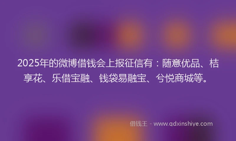 2025年的微博借钱会上报征信有：随意优品、桔享花、乐借宝融、钱袋易融宝、兮悦商城等。