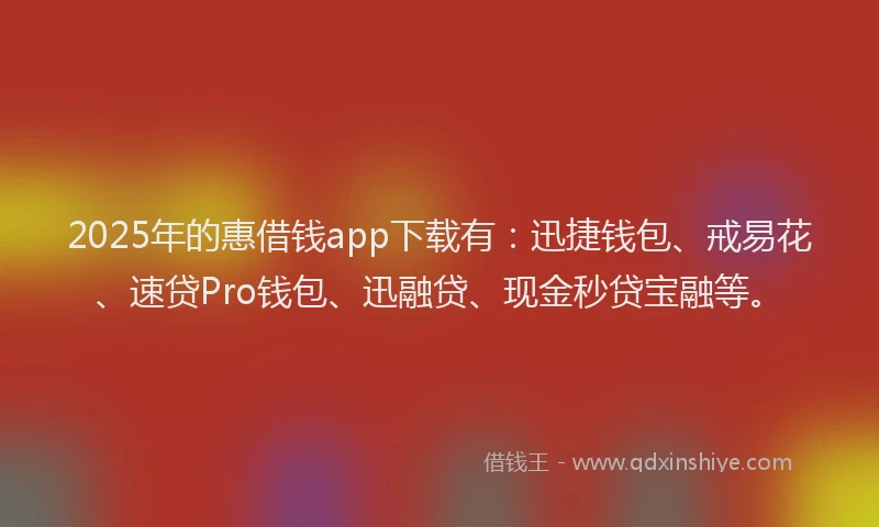 2025年的惠借钱app下载有：迅捷钱包、戒易花、速贷Pro钱包、迅融贷、现金秒贷宝融等。