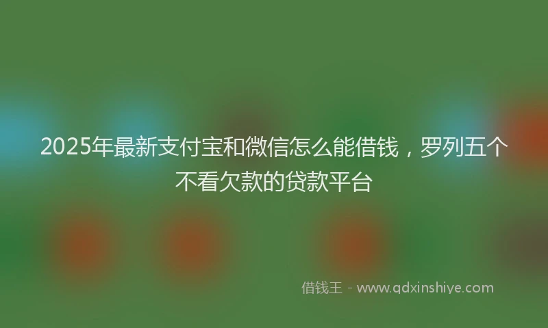 2025年最新支付宝和微信怎么能借钱，罗列五个不看欠款的贷款平台