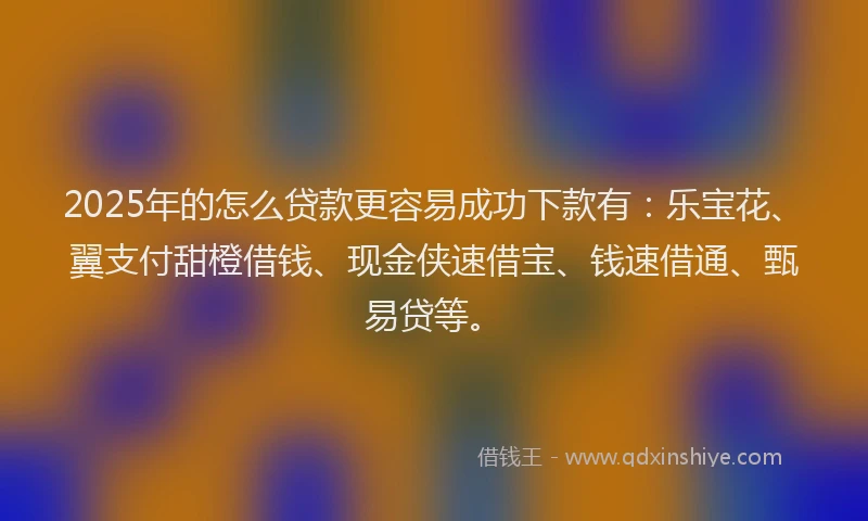 2025年的怎么贷款更容易成功下款有：乐宝花、翼支付甜橙借钱、现金侠速借宝、钱速借通、甄易贷等。