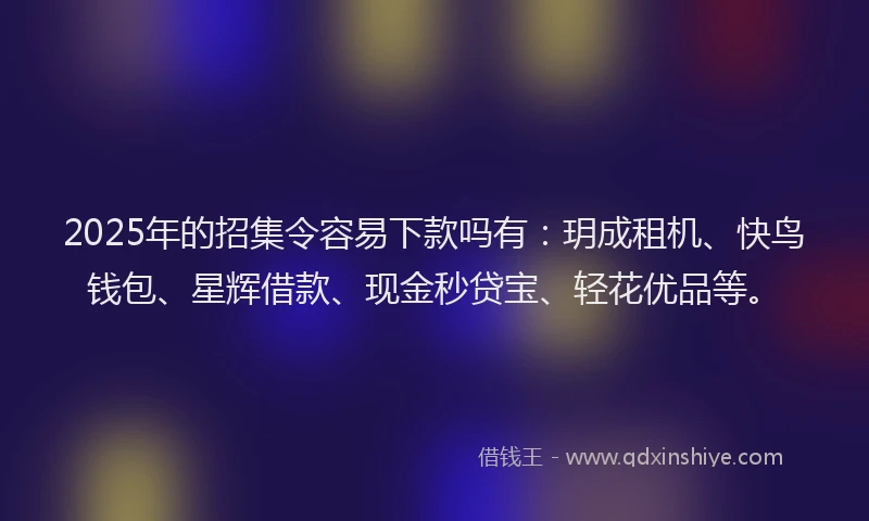 2025年的招集令容易下款吗有：玥成租机、快鸟钱包、星辉借款、现金秒贷宝、轻花优品等。