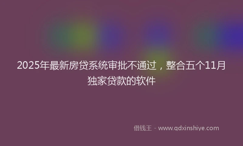 2025年最新房贷系统审批不通过，整合五个11月独家贷款的软件