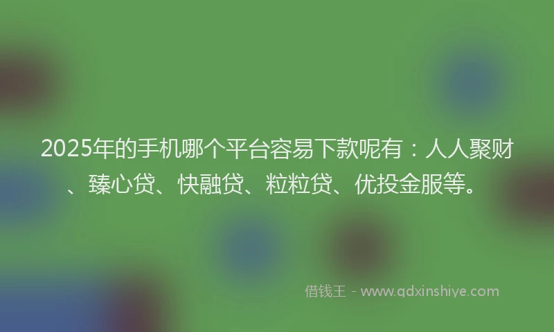 2025年的手机哪个平台容易下款呢有：人人聚财、臻心贷、快融贷、粒粒贷、优投金服等。