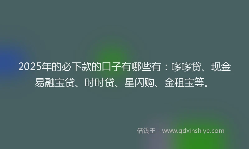2025年的必下款的口子有哪些有：哆哆贷、现金易融宝贷、时时贷、星闪购、金租宝等。