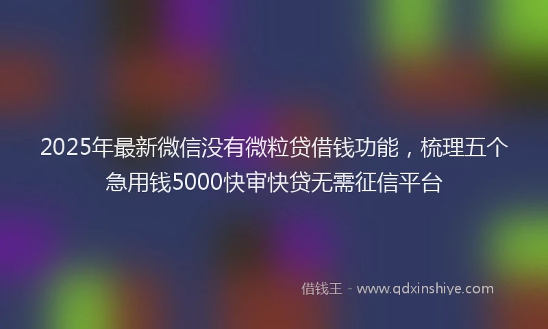 2025年最新微信没有微粒贷借钱功能，梳理五个急用钱5000快审快贷无需征信平台