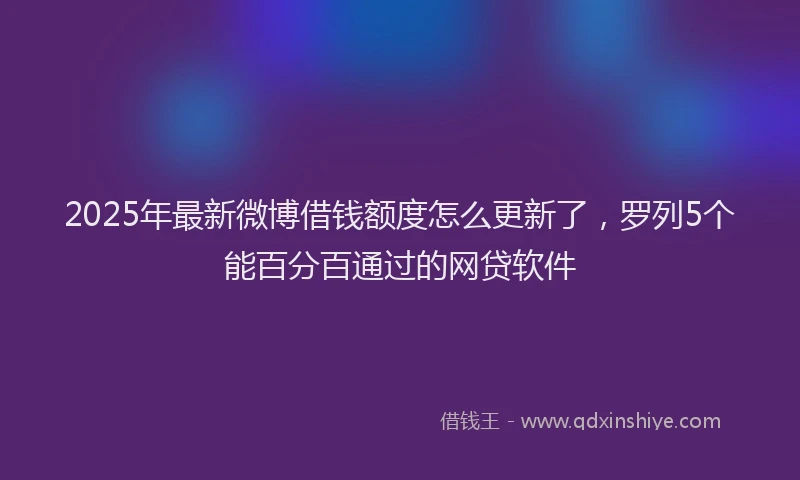 2025年最新微博借钱额度怎么更新了，罗列5个能百分百通过的网贷软件
