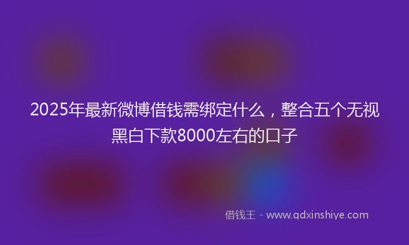 2025年最新微博借钱需绑定什么，整合五个无视黑白下款8000左右的口子