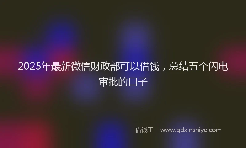 2025年最新微信财政部可以借钱，总结五个闪电审批的口子