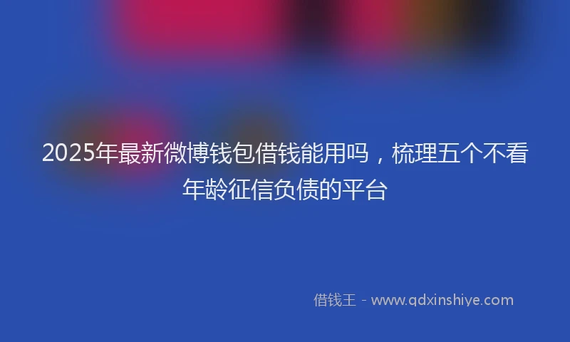 2025年最新微博钱包借钱能用吗，梳理五个不看年龄征信负债的平台
