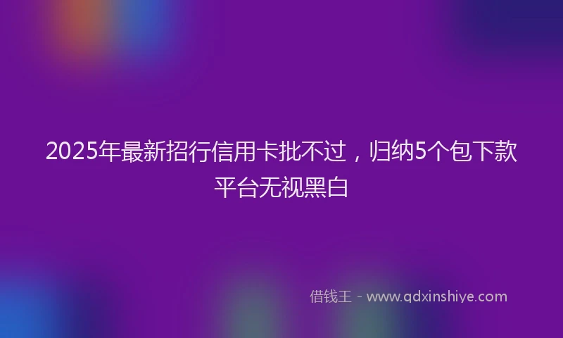 2025年最新招行信用卡批不过，归纳5个包下款平台无视黑白