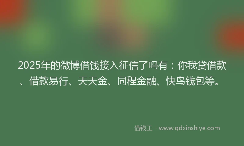2025年的微博借钱接入征信了吗有：你我贷借款、借款易行、天天金、同程金融、快鸟钱包等。