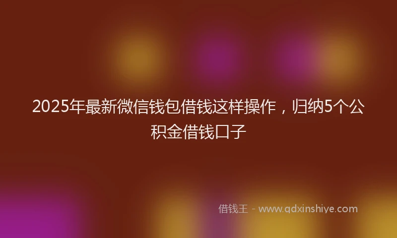 2025年最新微信钱包借钱这样操作，归纳5个公积金借钱口子