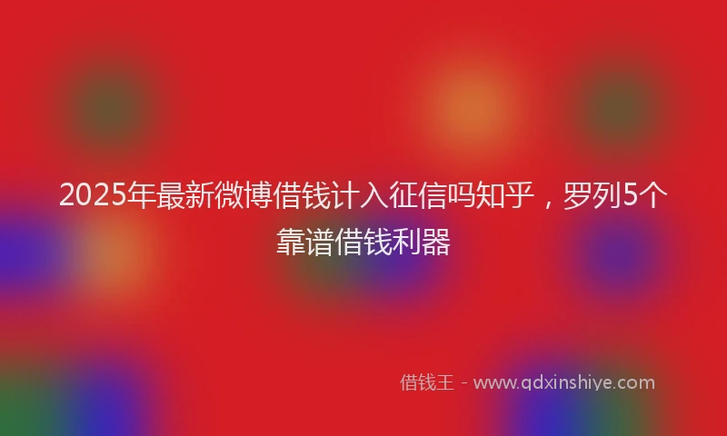2025年最新微博借钱计入征信吗知乎，罗列5个靠谱借钱利器