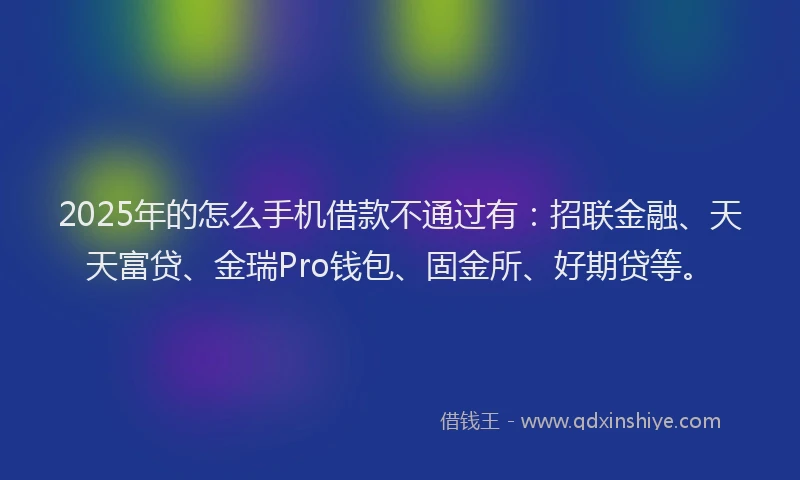 2025年的怎么手机借款不通过有：招联金融、天天富贷、金瑞Pro钱包、固金所、好期贷等。