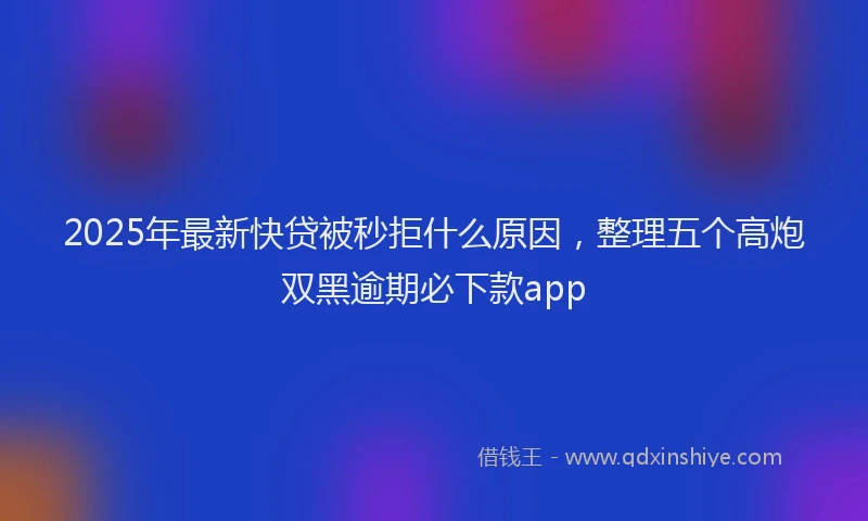2025年最新快贷被秒拒什么原因，整理五个高炮双黑逾期必下款app