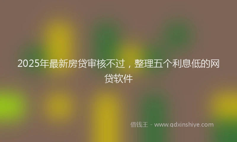 2025年最新房贷审核不过，整理五个利息低的网贷软件
