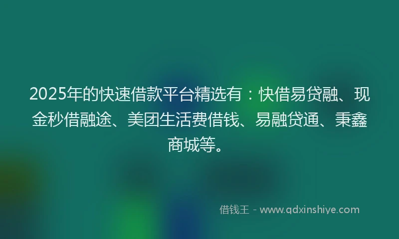 2025年的快速借款平台精选有：快借易贷融、现金秒借融途、美团生活费借钱、易融贷通、秉鑫商城等。