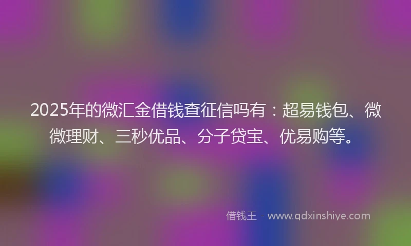 2025年的微汇金借钱查征信吗有：超易钱包、微微理财、三秒优品、分子贷宝、优易购等。