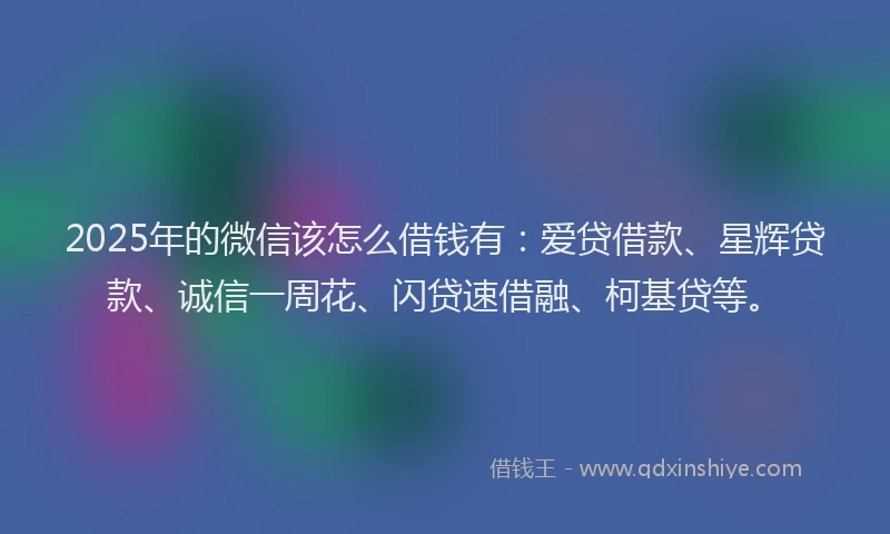 2025年的微信该怎么借钱有：爱贷借款、星辉贷款、诚信一周花、闪贷速借融、柯基贷等。
