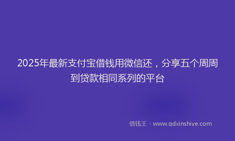 2025年最新支付宝借钱用微信还，分享五个周周到贷款相同系列的平台