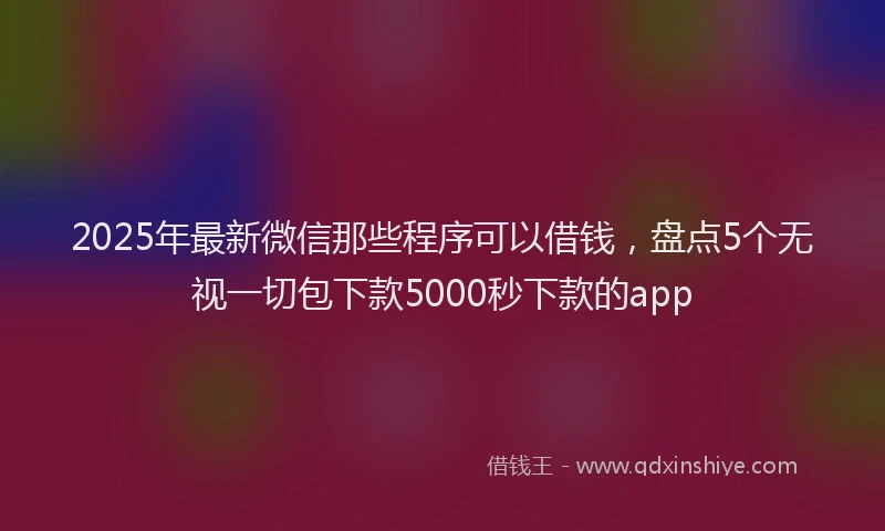 2025年最新微信那些程序可以借钱，盘点5个无视一切包下款5000秒下款的app