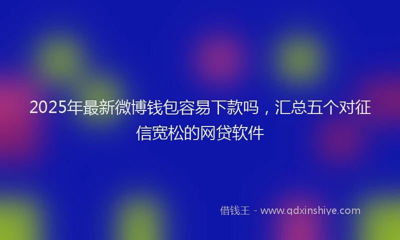 2025年最新微博钱包容易下款吗，汇总五个对征信宽松的网贷软件