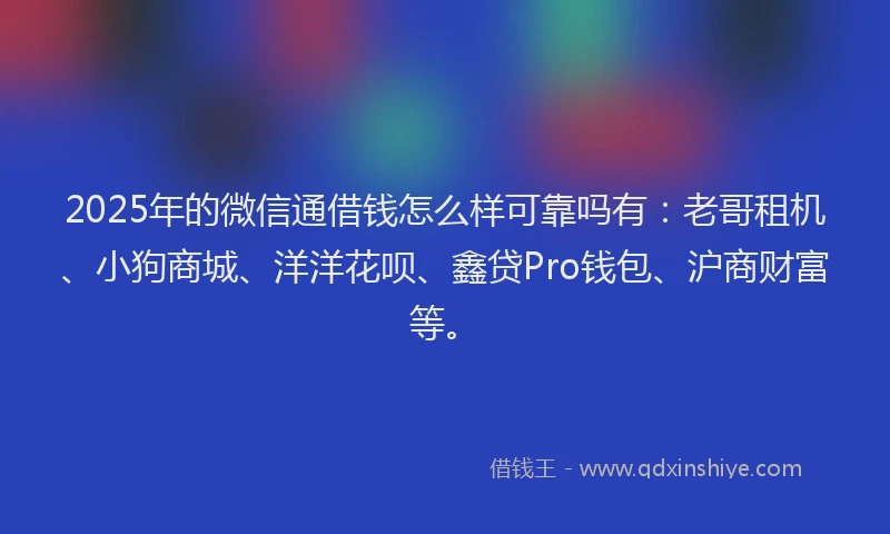 2025年的微信通借钱怎么样可靠吗有：老哥租机、小狗商城、洋洋花呗、鑫贷Pro钱包、沪商财富等。