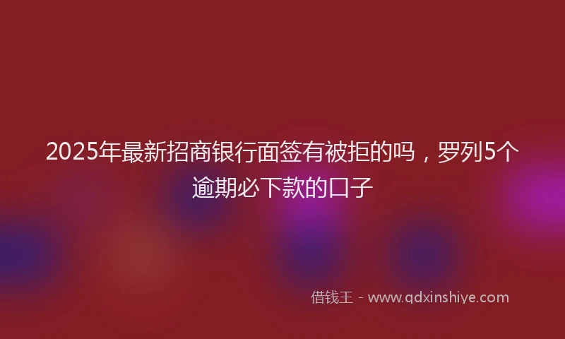 2025年最新招商银行面签有被拒的吗，罗列5个逾期必下款的口子