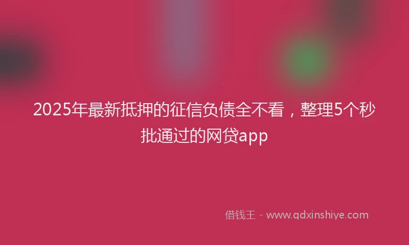 2025年最新抵押的征信负债全不看，整理5个秒批通过的网贷app