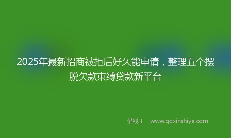 2025年最新招商被拒后好久能申请，整理五个摆脱欠款束缚贷款新平台