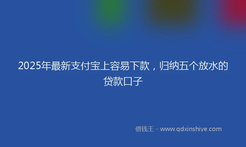 2025年最新支付宝上容易下款，归纳五个放水的贷款口子