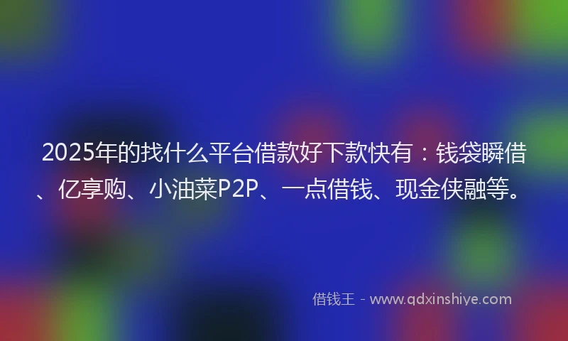 2025年的找什么平台借款好下款快有：钱袋瞬借、亿享购、小油菜P2P、一点借钱、现金侠融等。