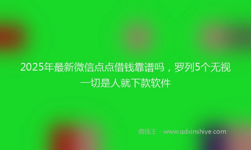 2025年最新微信点点借钱靠谱吗，罗列5个无视一切是人就下款软件