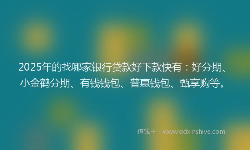 2025年的找哪家银行贷款好下款快有：好分期、小金鹤分期、有钱钱包、普惠钱包、甄享购等。